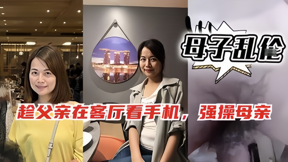 母子乱伦！！趁爸爸在客厅玩手机，偷偷跑去妈妈房间和她啪啪