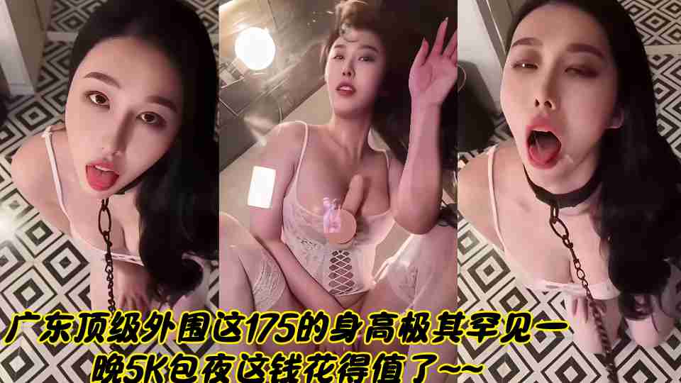 广东顶级外围这175的身高极其罕见一晚5K包夜这钱花得值了~~